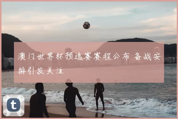 澳门世界杯预选赛赛程公布 备战安排引发关注
