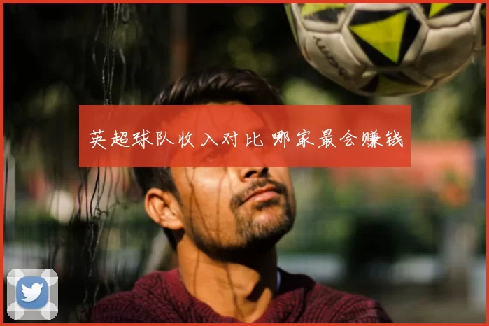 英超球队收入对比 哪家最会赚钱