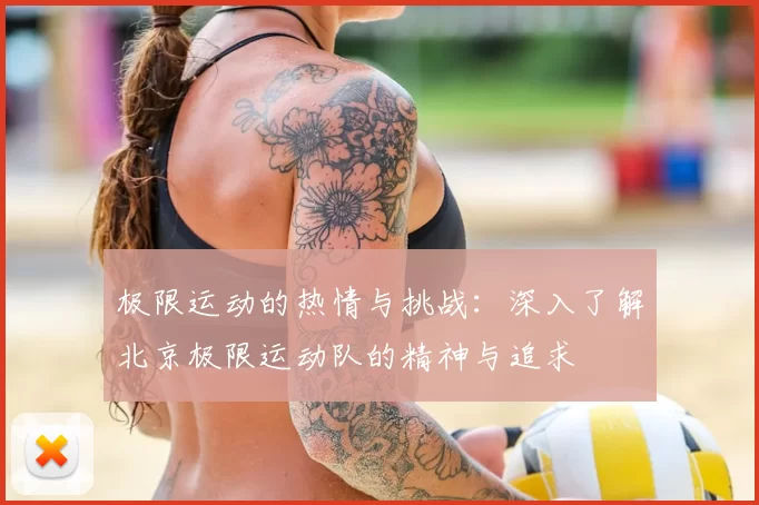 极限运动的热情与挑战：深入了解北京极限运动队的精神与追求