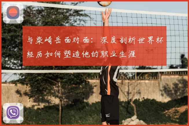 与柴崎岳面对面：深度剖析世界杯经历如何塑造他的职业生涯