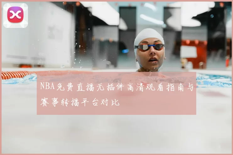 NBA免费直播无插件高清观看指南与赛事转播平台对比