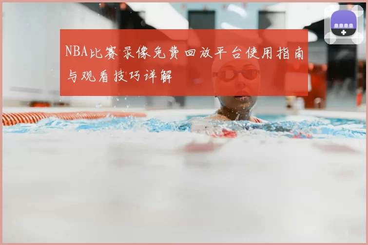 NBA比赛录像免费回放平台使用指南与观看技巧详解