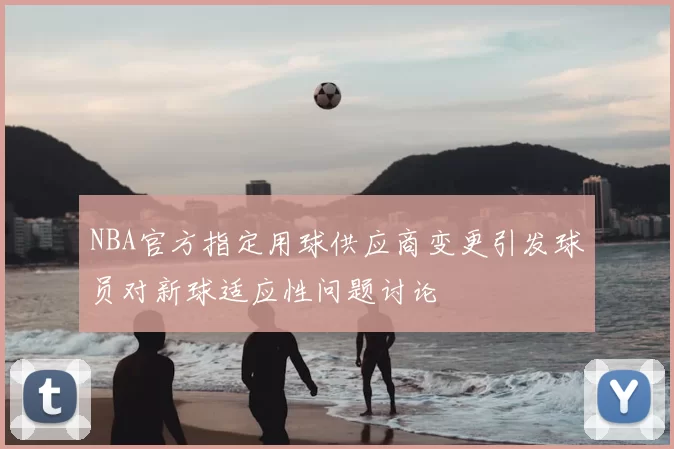 NBA官方指定用球供应商变更引发球员对新球适应性问题讨论