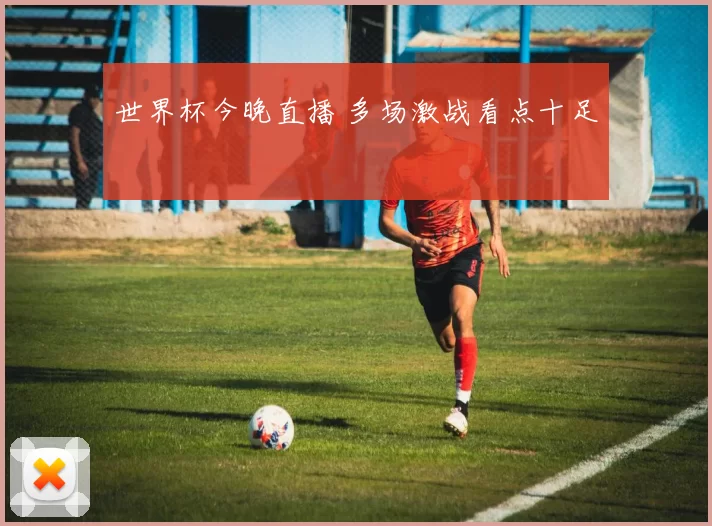 世界杯今晚直播 多场激战看点十足
