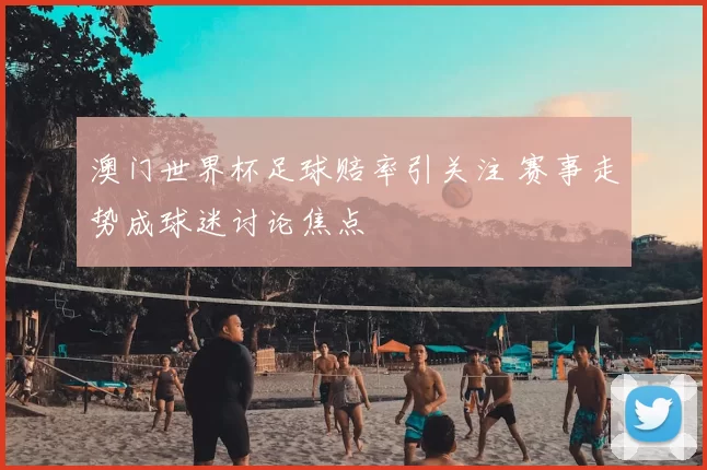 澳门世界杯足球赔率引关注 赛事走势成球迷讨论焦点