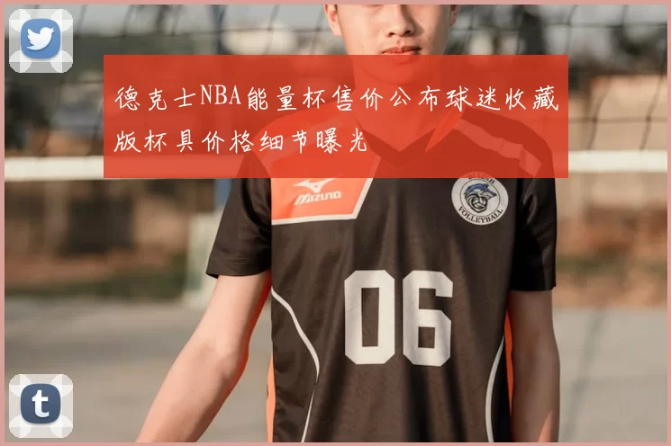 德克士NBA能量杯售价公布球迷收藏版杯具价格细节曝光