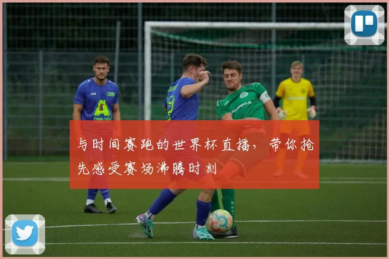 与时间赛跑的世界杯直播，带你抢先感受赛场沸腾时刻