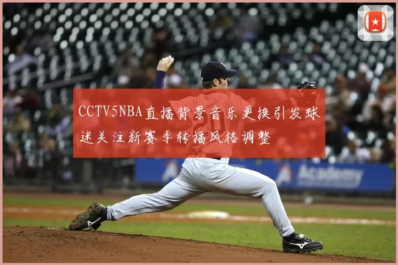 CCTV5NBA直播背景音乐更换引发球迷关注新赛季转播风格调整