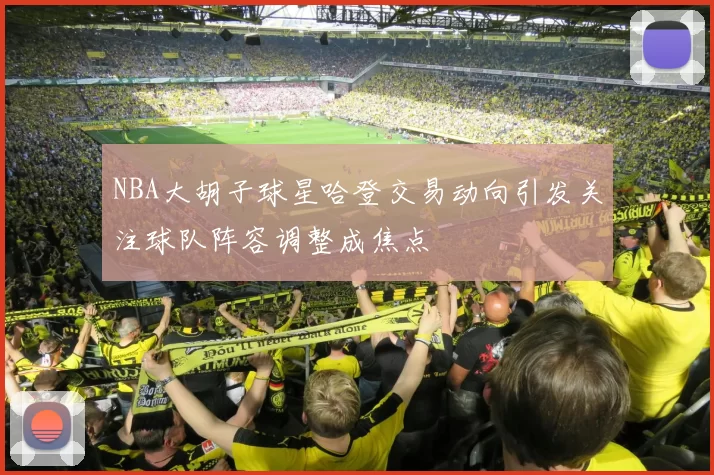 NBA大胡子球星哈登交易动向引发关注球队阵容调整成焦点