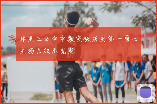 库里三分命中数突破历史第一勇士主场击败尼克斯