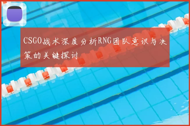 CSGO战术深度分析RNG团队意识与决策的关键探讨