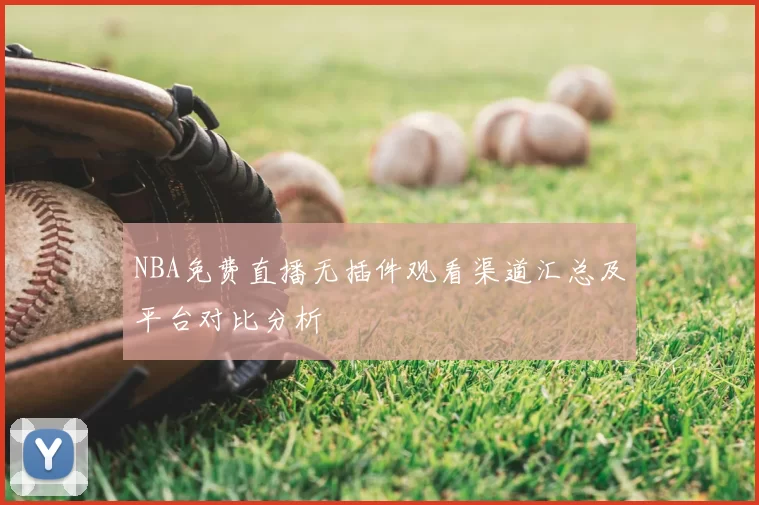 NBA免费直播无插件观看渠道汇总及平台对比分析