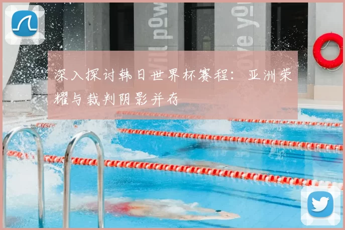 深入探讨韩日世界杯赛程：亚洲荣耀与裁判阴影并存