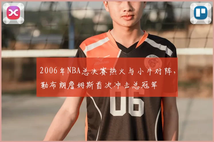 2006年NBA总决赛热火与小牛对阵，勒布朗詹姆斯首次冲击总冠军