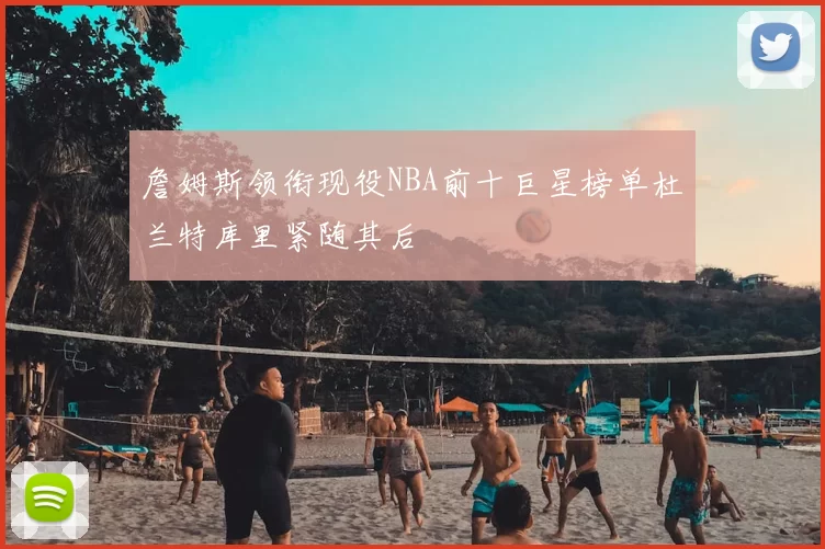 詹姆斯领衔现役NBA前十巨星榜单杜兰特库里紧随其后