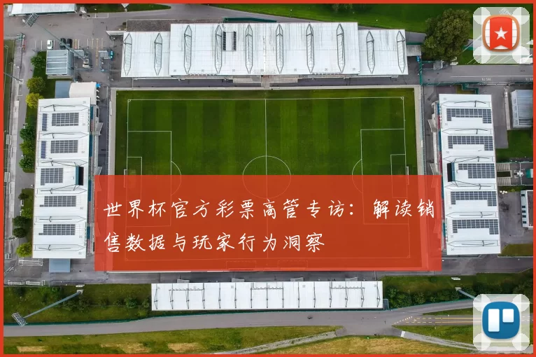 世界杯官方彩票高管专访：解读销售数据与玩家行为洞察