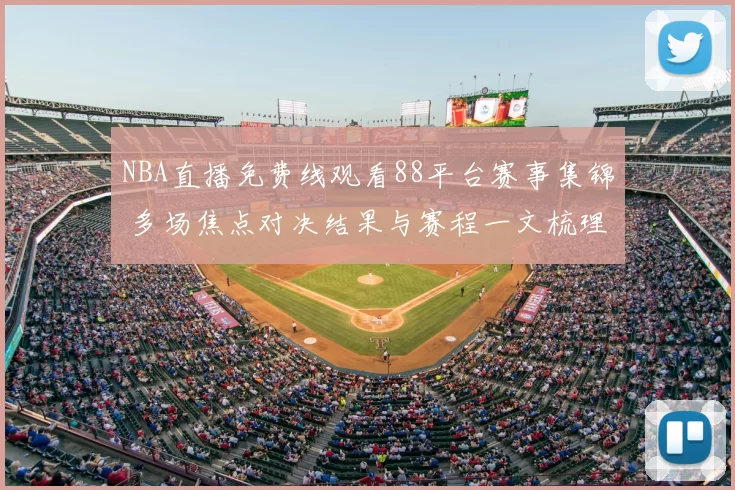 NBA直播免费线观看88平台赛事集锦 多场焦点对决结果与赛程一文梳理