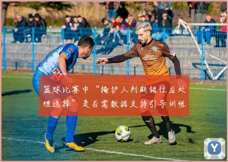 篮球比赛中“掩护人判断错位后处理选择”是否需数据支持引导训练