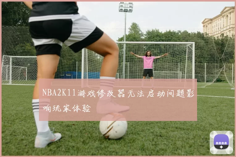 NBA2K11游戏修改器无法启动问题影响玩家体验