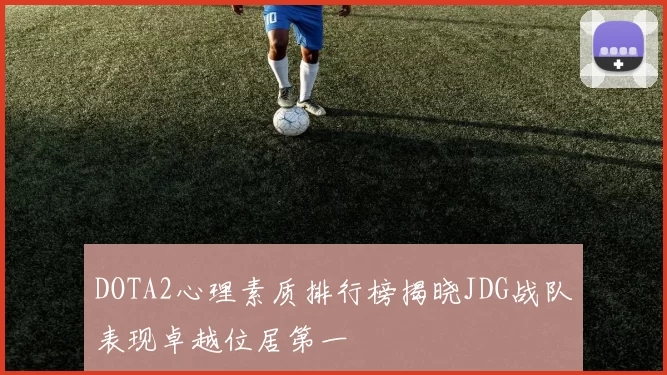DOTA2心理素质排行榜揭晓JDG战队表现卓越位居第一