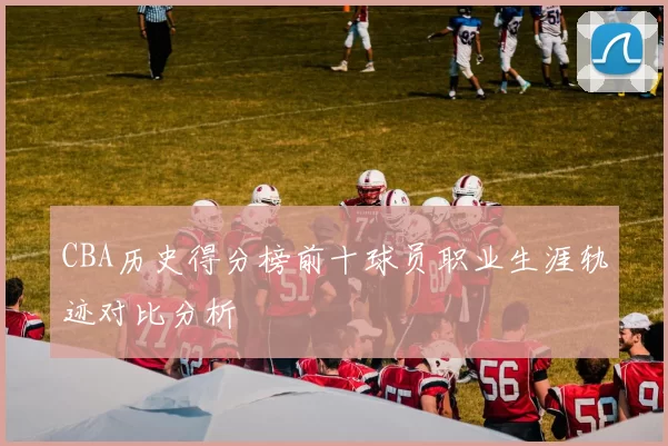CBA历史得分榜前十球员职业生涯轨迹对比分析