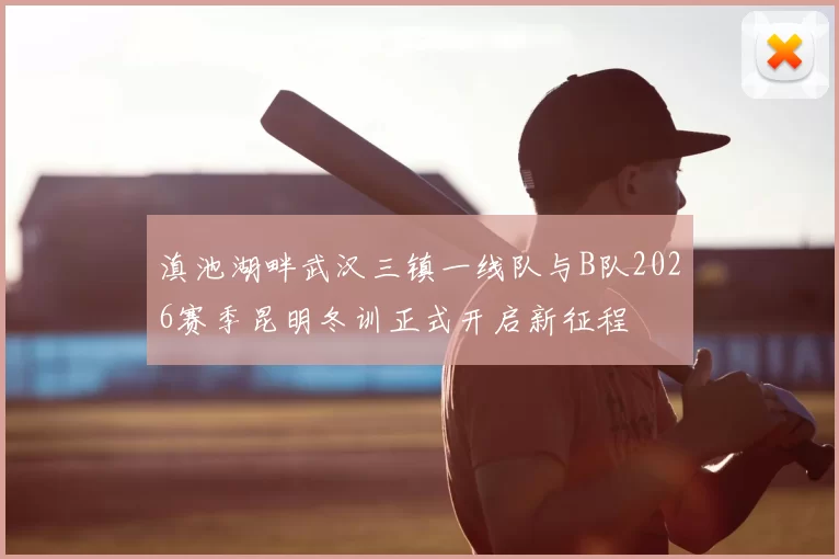 滇池湖畔武汉三镇一线队与B队2026赛季昆明冬训正式开启新征程