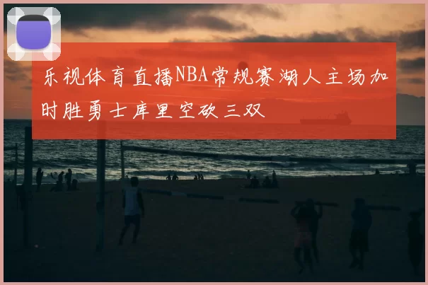 乐视体育直播NBA常规赛湖人主场加时胜勇士库里空砍三双
