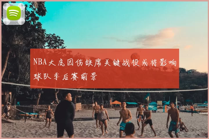 NBA大虎因伤缺席关键战役或将影响球队季后赛前景