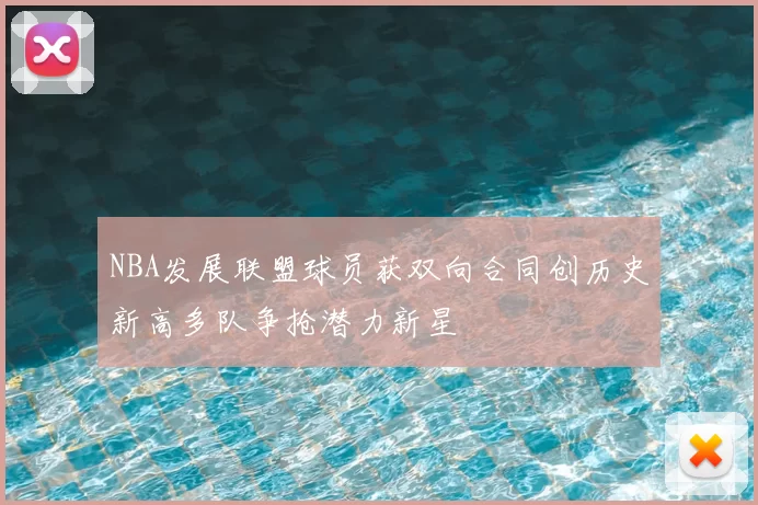 NBA发展联盟球员获双向合同创历史新高多队争抢潜力新星