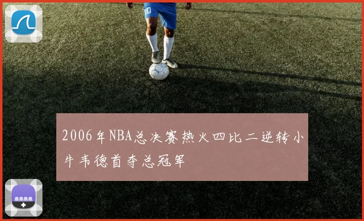 2006年NBA总决赛热火四比二逆转小牛韦德首夺总冠军