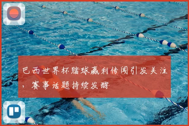 巴西世界杯赌球赢利传闻引发关注，赛事话题持续发酵