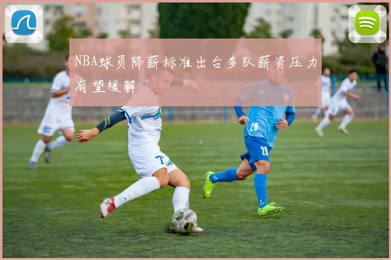 NBA球员降薪标准出台多队薪资压力有望缓解