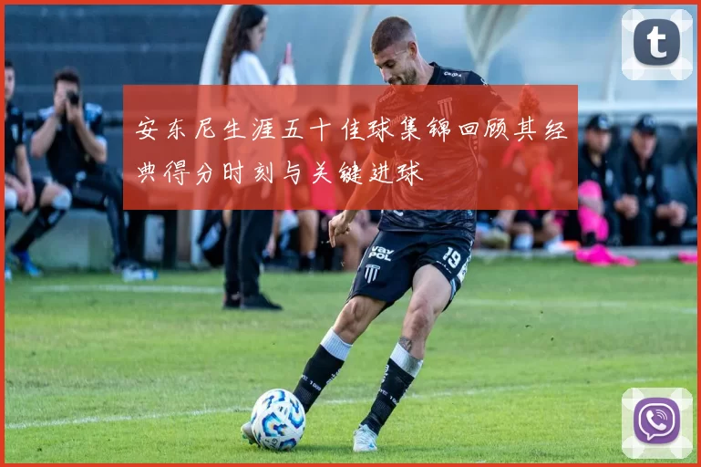 安东尼生涯五十佳球集锦回顾其经典得分时刻与关键进球