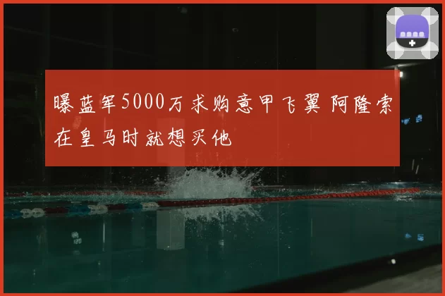 曝蓝军5000万求购意甲飞翼 阿隆索在皇马时就想买他