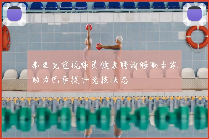 弗里克重视球员健康聘请睡眠专家助力巴萨提升竞技状态