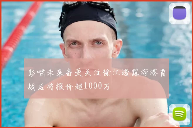 彭啸未来备受关注徐江透露海港首战后将报价超1000万