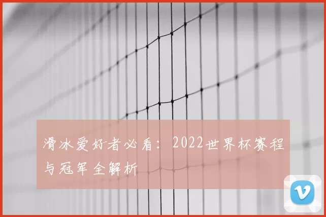 滑冰爱好者必看:2022世界杯赛程与冠军全解析