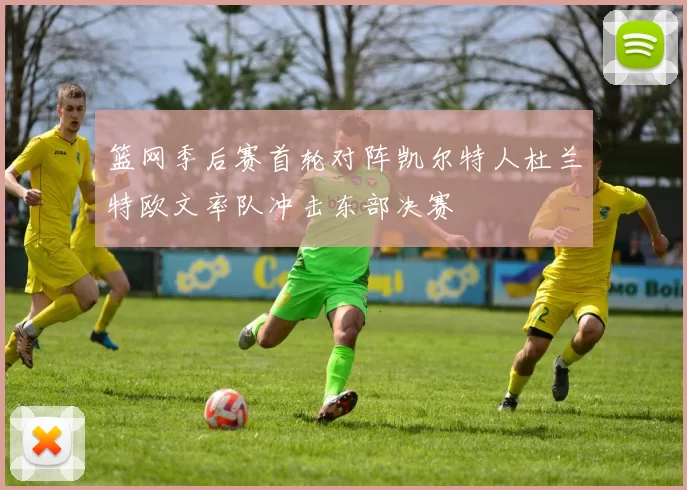 篮网季后赛首轮对阵凯尔特人杜兰特欧文率队冲击东部决赛