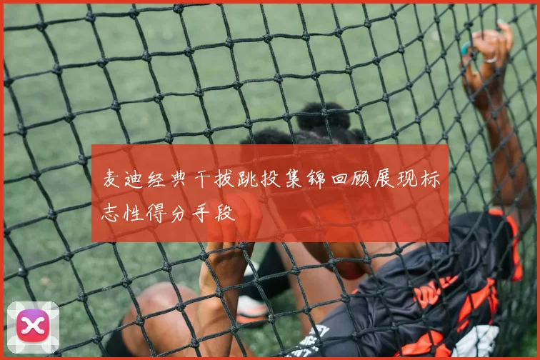 麦迪经典干拔跳投集锦回顾展现标志性得分手段