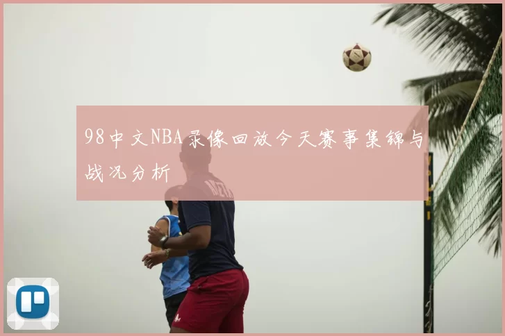 98中文NBA录像回放今天赛事集锦与战况分析