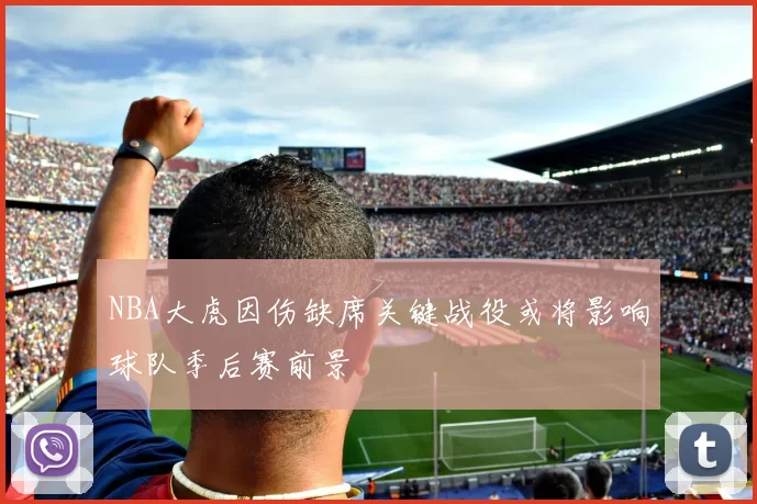 NBA大虎因伤缺席关键战役或将影响球队季后赛前景