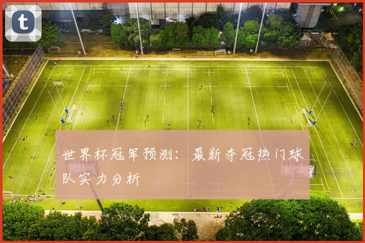 世界杯冠军预测：最新夺冠热门球队实力分析
