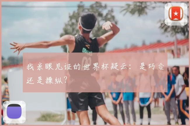 我亲眼见证的世界杯疑云：是巧合还是操纵？