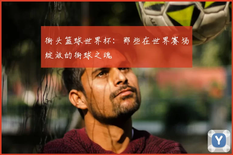 街头篮球世界杯：那些在世界赛场绽放的街球之魂
