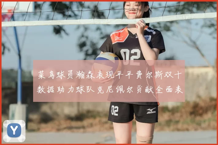 菜鸟球员瀚森表现平平费尔斯双十数据助力球队克尼佩尔贡献全面表现