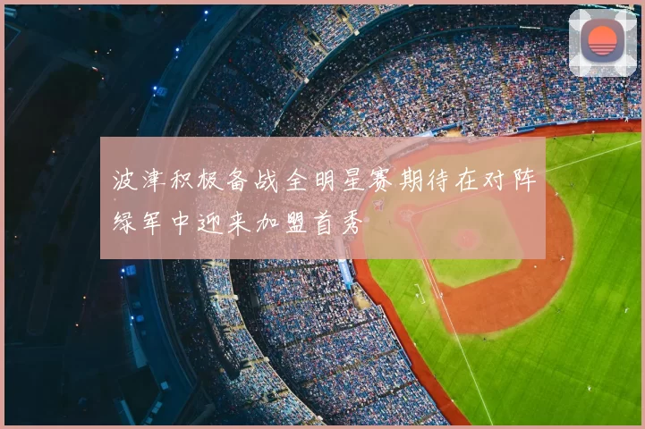 波津积极备战全明星赛期待在对阵绿军中迎来加盟首秀