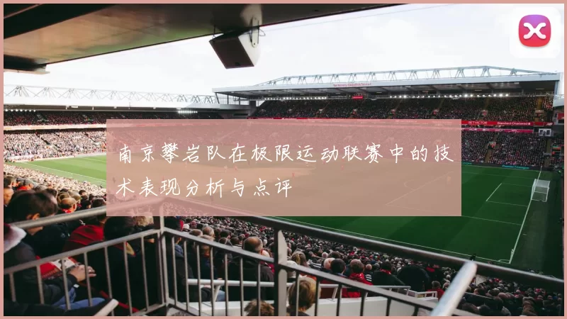 南京攀岩队在极限运动联赛中的技术表现分析与点评