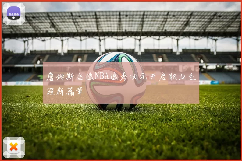 詹姆斯当选NBA选秀状元开启职业生涯新篇章