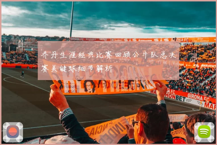 乔丹生涯经典比赛回顾公牛队总决赛关键球细节解析