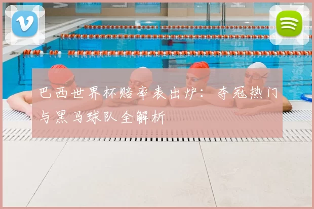 巴西世界杯赔率表出炉：夺冠热门与黑马球队全解析